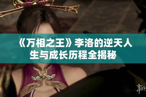 《万相之王》李洛的逆天人生与成长历程全揭秘