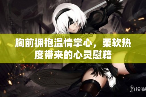 胸前拥抱温情掌心，柔软热度带来的心灵慰藉