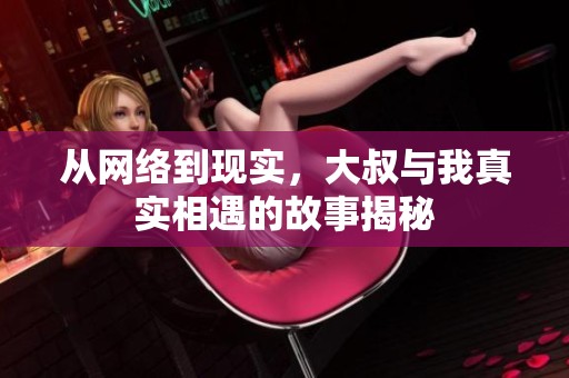 从网络到现实，大叔与我真实相遇的故事揭秘
