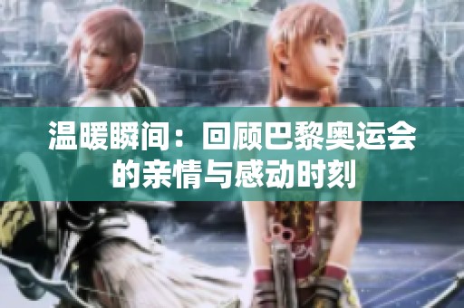 温暖瞬间：回顾巴黎奥运会的亲情与感动时刻