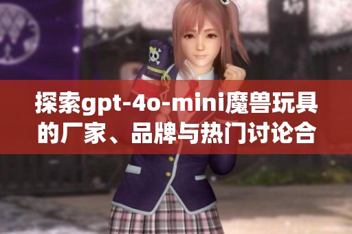 探索gpt-4o-mini魔兽玩具的厂家、品牌与热门讨论合集