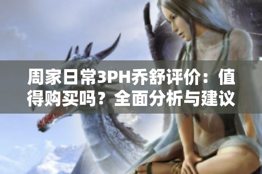 周家日常3PH乔舒评价：值得购买吗？全面分析与建议！