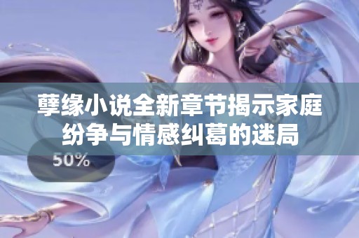 孽缘小说全新章节揭示家庭纷争与情感纠葛的迷局