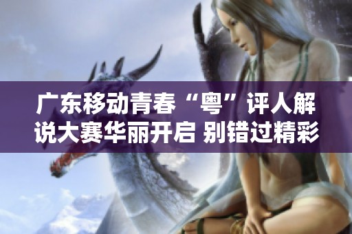 广东移动青春“粤”评人解说大赛华丽开启 别错过精彩时刻！