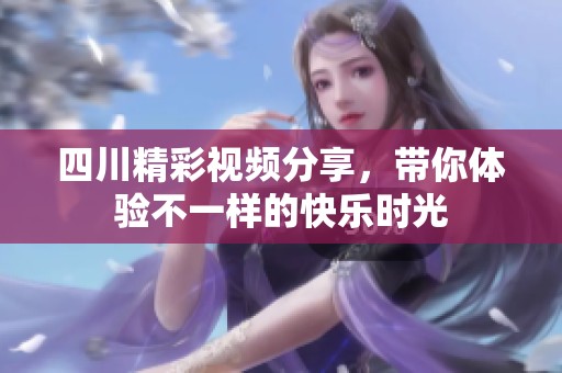 四川精彩视频分享，带你体验不一样的快乐时光