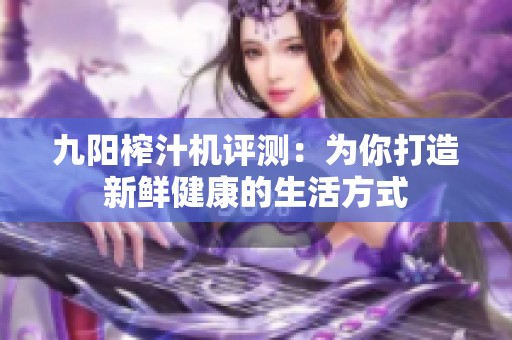 九阳榨汁机评测：为你打造新鲜健康的生活方式