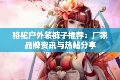 骆驼户外装裤子推荐：厂家品牌资讯与热帖分享