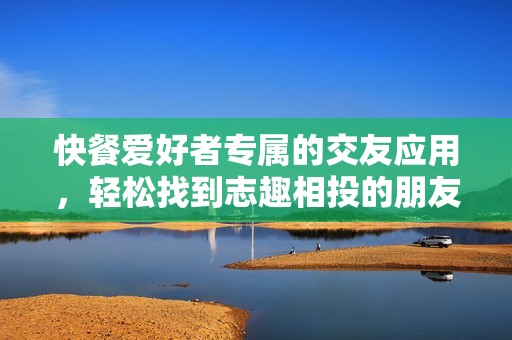 快餐爱好者专属的交友应用，轻松找到志趣相投的朋友