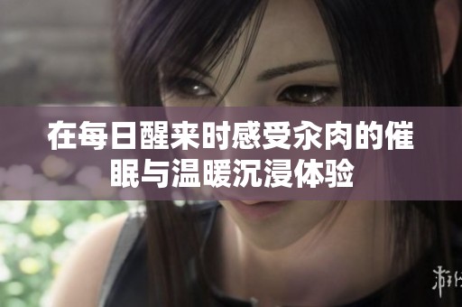 在每日醒来时感受汆肉的催眠与温暖沉浸体验