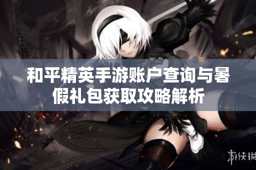 和平精英手游账户查询与暑假礼包获取攻略解析