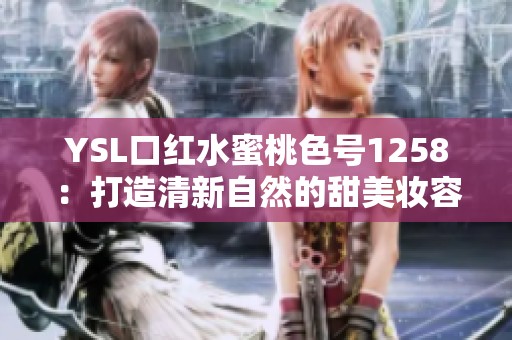 YSL口红水蜜桃色号1258：打造清新自然的甜美妆容
