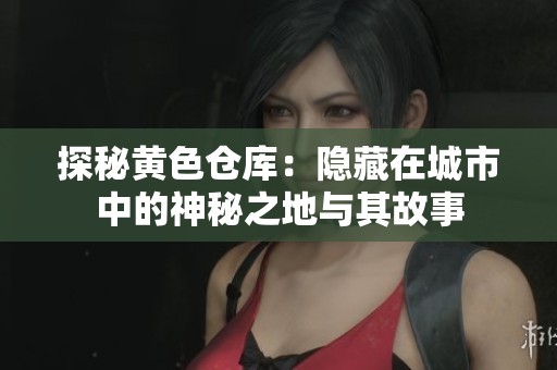 探秘黄色仓库：隐藏在城市中的神秘之地与其故事