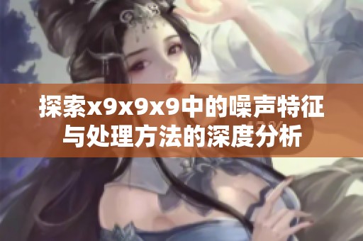 探索x9x9x9中的噪声特征与处理方法的深度分析