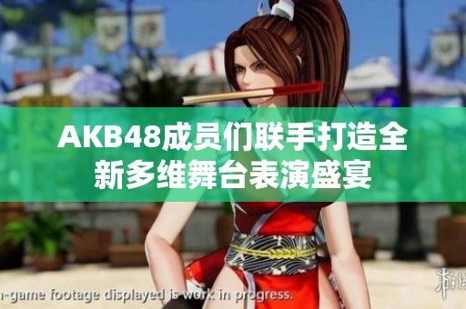AKB48成员们联手打造全新多维舞台表演盛宴