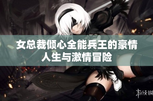 女总裁倾心全能兵王的豪情人生与激情冒险