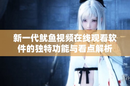 新一代鱿鱼视频在线观看软件的独特功能与看点解析