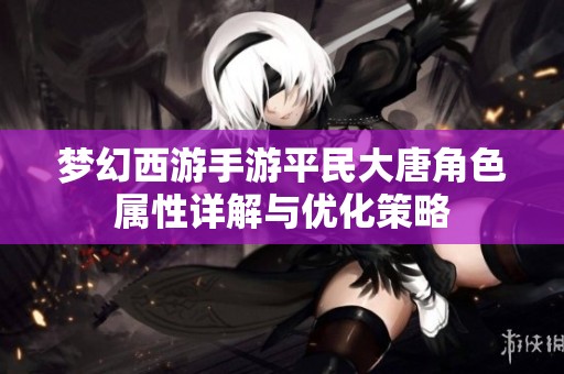 梦幻西游手游平民大唐角色属性详解与优化策略