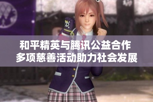和平精英与腾讯公益合作 多项慈善活动助力社会发展