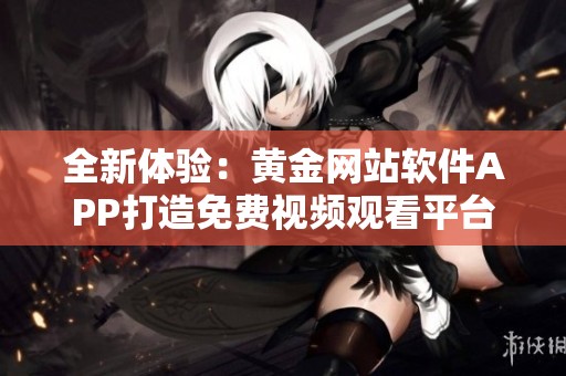 全新体验：黄金网站软件APP打造免费视频观看平台