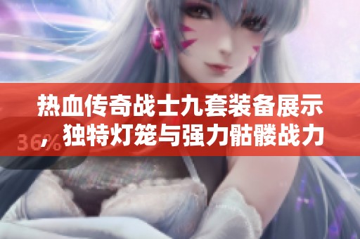 热血传奇战士九套装备展示，独特灯笼与强力骷髅战力解析
