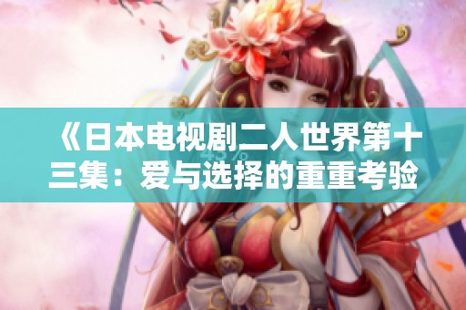 《日本电视剧二人世界第十三集：爱与选择的重重考验》