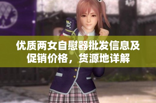 优质两女自慰器批发信息及促销价格，货源地详解
