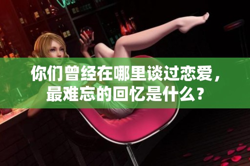 你们曾经在哪里谈过恋爱，最难忘的回忆是什么？