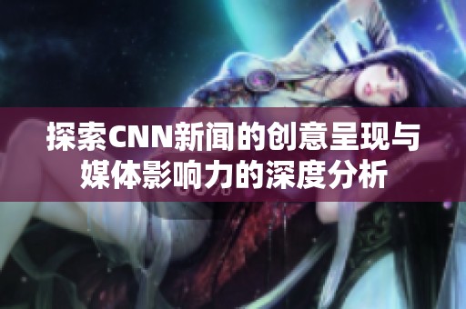 探索CNN新闻的创意呈现与媒体影响力的深度分析