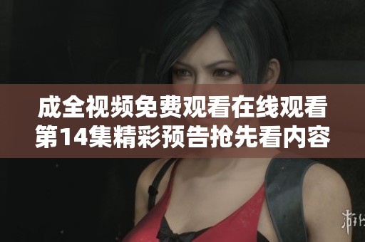 成全视频免费观看在线观看第14集精彩预告抢先看内容透析