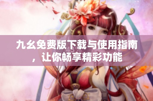 九幺免费版下载与使用指南，让你畅享精彩功能