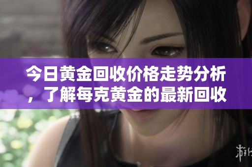 今日黄金回收价格走势分析，了解每克黄金的最新回收行情