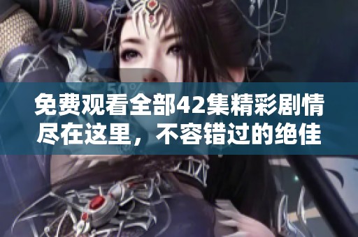 免费观看全部42集精彩剧情尽在这里，不容错过的绝佳选择！