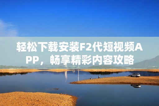 轻松下载安装F2代短视频APP，畅享精彩内容攻略