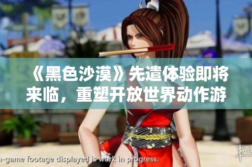 《黑色沙漠》先遣体验即将来临，重塑开放世界动作游戏的魅力与激情