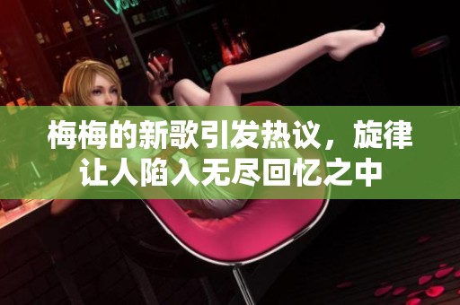 梅梅的新歌引发热议，旋律让人陷入无尽回忆之中