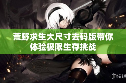 荒野求生大尺寸去码版带你体验极限生存挑战