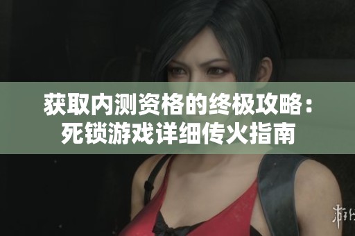 获取内测资格的终极攻略：死锁游戏详细传火指南