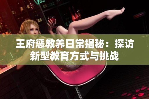 王府惩教养日常揭秘：探访新型教育方式与挑战