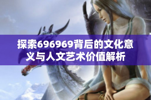 探索696969背后的文化意义与人文艺术价值解析