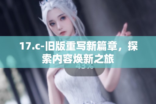 17.c-旧版重写新篇章，探索内容焕新之旅