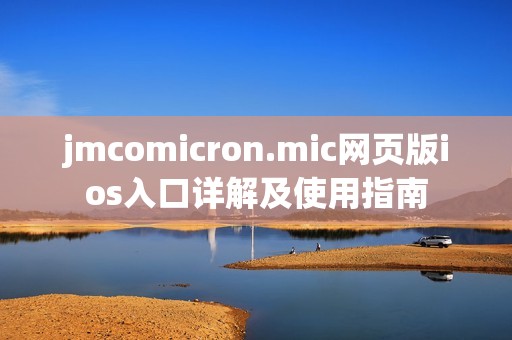 jmcomicron.mic网页版ios入口详解及使用指南