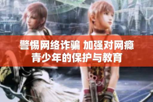 警惕网络诈骗 加强对网瘾青少年的保护与教育