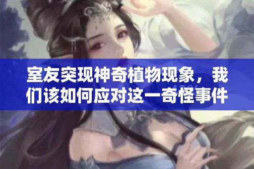 室友突现神奇植物现象，我们该如何应对这一奇怪事件