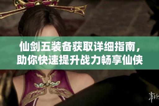 仙剑五装备获取详细指南，助你快速提升战力畅享仙侠旅程