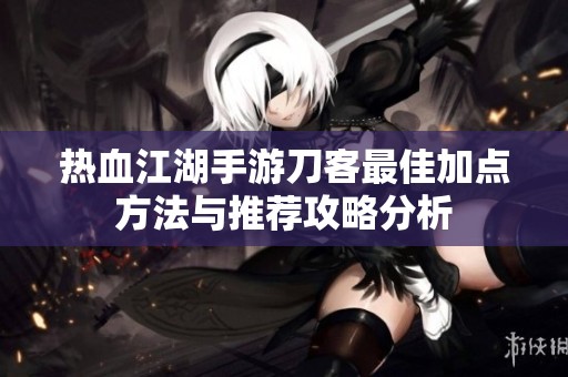 热血江湖手游刀客最佳加点方法与推荐攻略分析