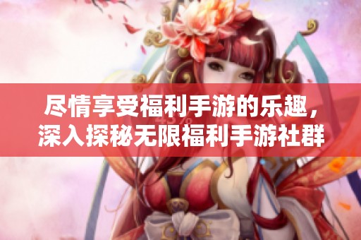 尽情享受福利手游的乐趣，深入探秘无限福利手游社群的价值与魅力