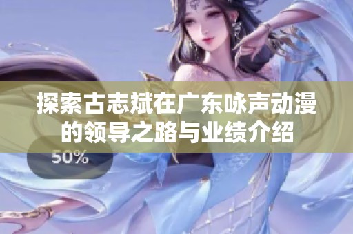 探索古志斌在广东咏声动漫的领导之路与业绩介绍