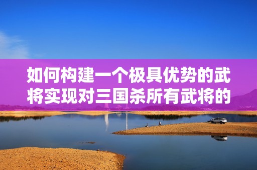 如何构建一个极具优势的武将实现对三国杀所有武将的全面压制