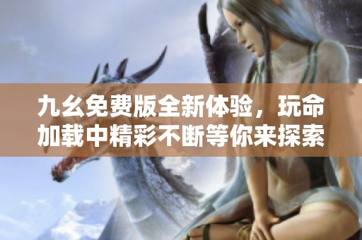 九幺免费版全新体验，玩命加载中精彩不断等你来探索
