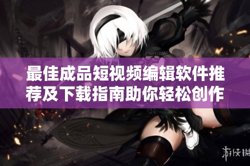 最佳成品短视频编辑软件推荐及下载指南助你轻松创作